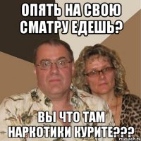 опять на свою сматру едешь? вы что там наркотики курите???