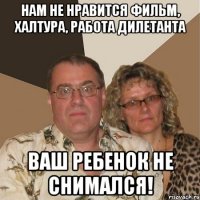 нам не нравится фильм, халтура, работа дилетанта ваш ребенок не снимался!