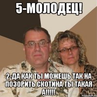 5-молодец! 2-да как ты можешь так на позорить скотина ты такая а!!!