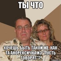 ты что хочешь быть такой же, как та анорексичка из "пусть говорят"?