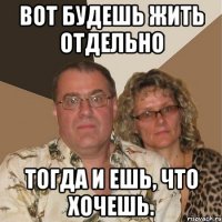 вот будешь жить отдельно тогда и ешь, что хочешь.