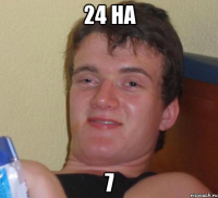 24 на 7