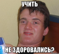 учить не здоровались?