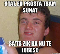 stat, eu prosta tsam sunat sa'ts zik ka nu te iubesc