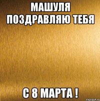 машуля поздравляю тебя с 8 марта !