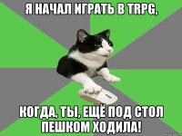 я начал играть в trpg, когда, ты, ещё под стол пешком ходила!