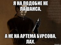 я на подобие не лашанса, а не на артема бурсова, лах.