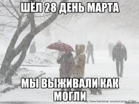 шёл 28 день марта мы выживали как могли