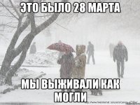 это было 28 марта мы выживали как могли