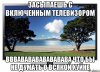 засыпаешь с включенным телевизором вввававававававава что бы не думать о всякой хуйне