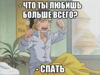 - что ты любишь больше всего? - спать