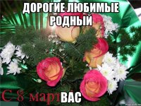 дорогие любимые родный вас