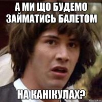 а ми що будемо займатись балетом на канікулах?