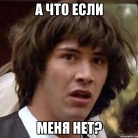 а что если меня нет?