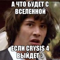 а что будет с вселенной если crysis 4 выйдет :)