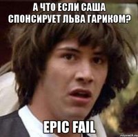 а что если саша спонсирует льва гариком? epic fail