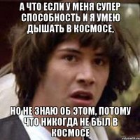 а что если у меня супер способность и я умею дышать в космосе, но не знаю об этом, потому что никогда не был в космосе