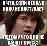 а что, если весна в нико не наступает, потому что оля не качает пресс?