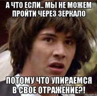 а что если.. мы не можем пройти через зеркало потому что упираемся в свое отражение?!