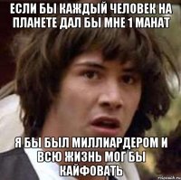 если бы каждый человек на планете дал бы мне 1 манат я бы был миллиардером и всю жизнь мог бы кайфовать