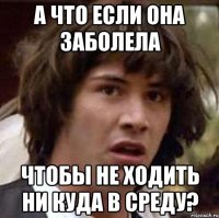 а что если она заболела чтобы не ходить ни куда в среду?