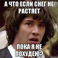 а что если снег не растяет пока я не похудею?