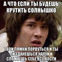 а что если ты будешь крутить солнышко твои лямки порвуться и ты пизданешься нахуй и сломаешь себе все кости