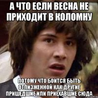 а что если весна не приходит в коломну потому что боится быть отпизженной как другие пришедшие или приехавшие сюда