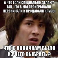 а что если специально делают так, что б мы проигрывали, нервничали и продавали клубы что б новичкам было из чего выбрать ?