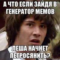 а что если зайдя в генератор мемов леша начнет петросянить?