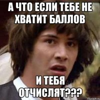 а что если тебе не хватит баллов и тебя отчислят???