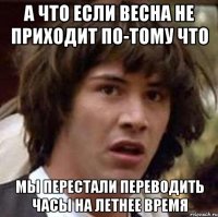 а что если весна не приходит по-тому что мы перестали переводить часы на летнее время