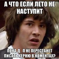 а что если лето не наступит пока д_п не перестанет писать херню в коментах?