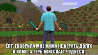  ёпт. говорила мне мама не играть долго в комп. а терь minecraft чудится!