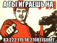 а ты играешь на 83.222.115.18:27081 [surf]