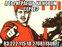 а ты играешь на новом серве? 83.222.115.18:27081 [surf]