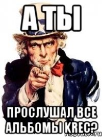 а ты прослушал все альбомы krec?