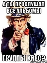 а ты прослушал все альбомы группы krec?