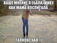 ваше мнение я ебала, живу как мама воспитала. галковская_)