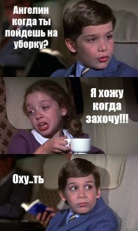 Ангелин когда ты пойдешь на уборку? Я хожу когда захочу!!! Оху..ть