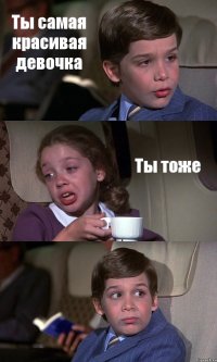 Ты самая красивая девочка Ты тоже 