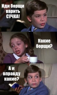 Иди борщи варить СУЧКА! Какие борщи? А и вправду какие?