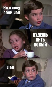 Но я хочу свой чай БУДЕШЬ ПИТЬ НОВЫЙ Лан