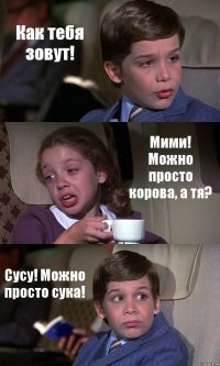 Как тебя зовут! Мими! Можно просто корова, а тя? Сусу! Можно просто сука!