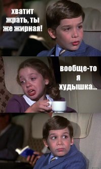 хватит жрать, ты же жирная! вообще-то я худышка... 