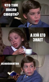 что там после смерти? А ХУЙ ЕГО ЗНАЕТ яснопонятно