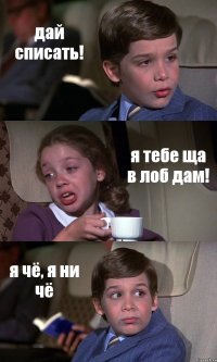 дай списать! я тебе ща в лоб дам! я чё, я ни чё