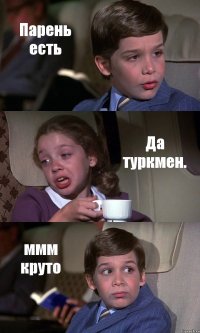 Парень есть Да туркмен. ммм круто