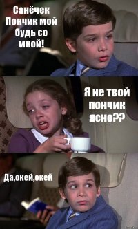 Санёчек Пончик мой будь со мной! Я не твой пончик ясно?? Да,окей,окей