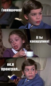 Говняшечка! А ты какашулина! ок,я проиграл...